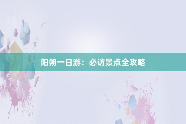 阳朔一日游：必访景点全攻略