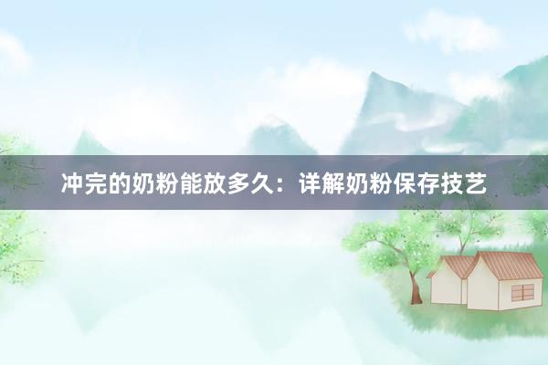 冲完的奶粉能放多久：详解奶粉保存技艺