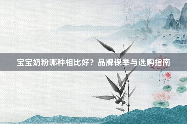 宝宝奶粉哪种相比好？品牌保举与选购指南