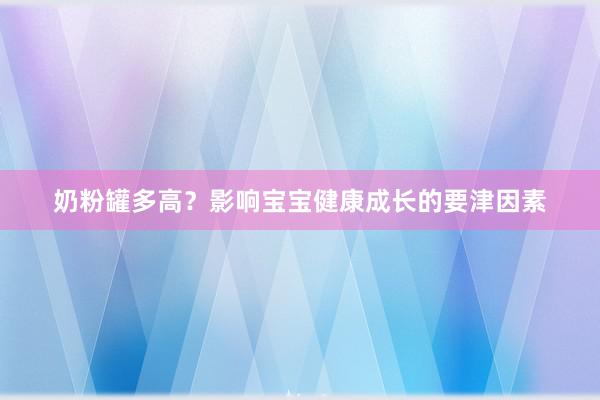 奶粉罐多高？影响宝宝健康成长的要津因素